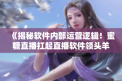 《揭秘軟件內(nèi)部運(yùn)營邏輯！蜜糖直播扛起直播軟件領(lǐng)頭羊大旗！》