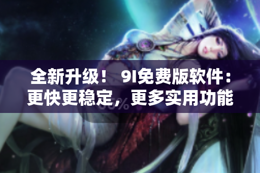 全新升級(jí)！ 9I免費(fèi)版軟件：更快更穩(wěn)定，更多實(shí)用功能！