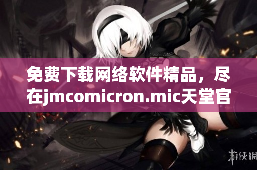 免費(fèi)下載網(wǎng)絡(luò)軟件精品，盡在jmcomicron.mic天堂官網(wǎng)