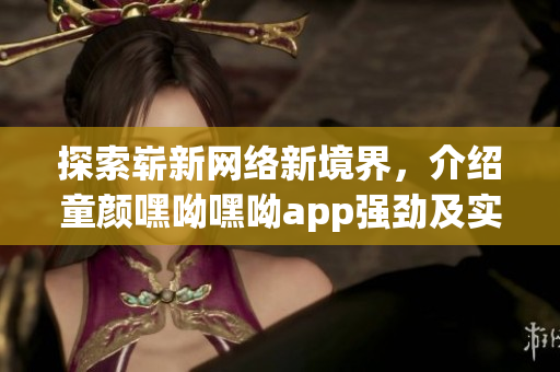 探索嶄新網(wǎng)絡(luò)新境界，介紹童顏嘿呦嘿呦app強勁及實用功能的網(wǎng)絡(luò)軟件推薦