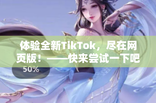 體驗(yàn)全新TikTok，盡在網(wǎng)頁(yè)版！——快來(lái)嘗試一下吧！