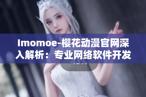 Imomoe-櫻花動漫官網(wǎng)深入解析：專業(yè)網(wǎng)絡軟件開發(fā)技術分享