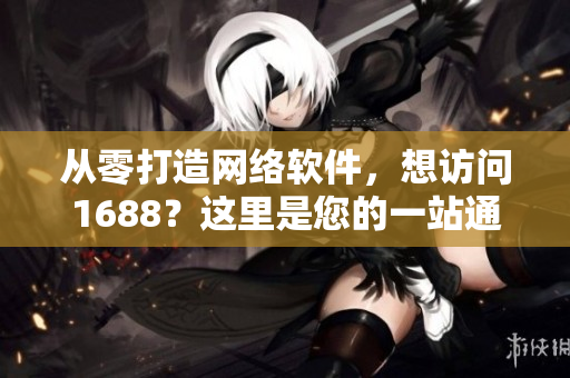 從零打造網(wǎng)絡(luò)軟件，想訪問1688？這里是您的一站通！