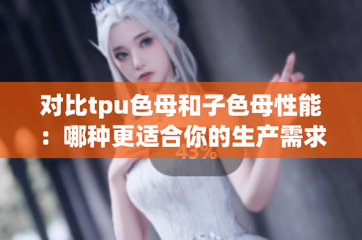 對比tpu色母和子色母性能：哪種更適合你的生產(chǎn)需求？