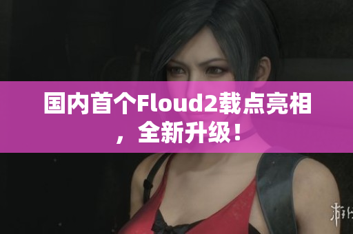 國內(nèi)首個Floud2載點亮相，全新升級！