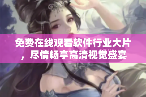 免費(fèi)在線觀看軟件行業(yè)大片，盡情暢享高清視覺(jué)盛宴