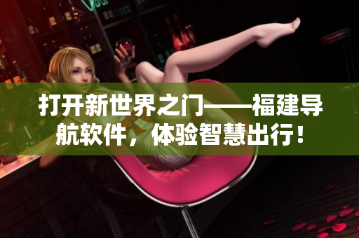 打開新世界之門——福建導(dǎo)航軟件，體驗(yàn)智慧出行！