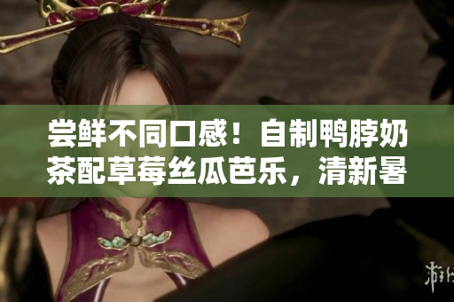 嘗鮮不同口感！自制鴨脖奶茶配草莓絲瓜芭樂，清新暑氣瞬間消散