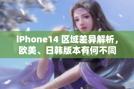 iPhone14 區(qū)域差異解析，歐美、日韓版本有何不同