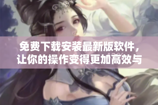 免費(fèi)下載安裝最新版軟件，讓你的操作變得更加高效與簡(jiǎn)便！