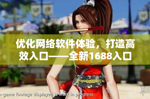 優(yōu)化網(wǎng)絡(luò)軟件體驗(yàn)，打造高效入口——全新1688入口網(wǎng)頁版指南