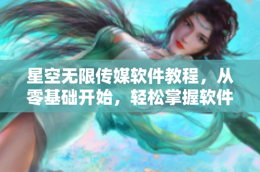 星空無限傳媒軟件教程，從零基礎(chǔ)開始，輕松掌握軟件開發(fā)技巧！