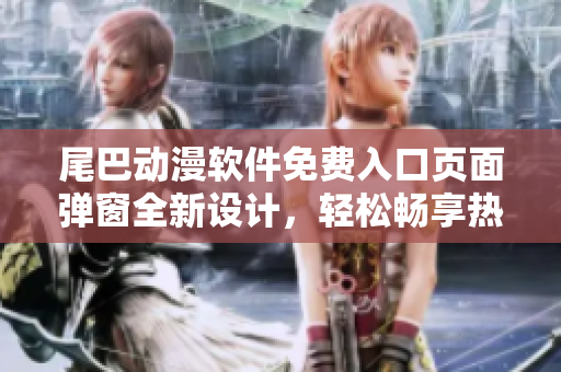 尾巴動(dòng)漫軟件免費(fèi)入口頁(yè)面彈窗全新設(shè)計(jì)，輕松暢享熱門漫畫(huà)資源