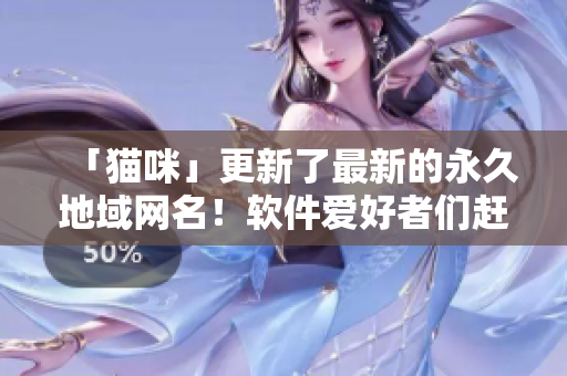 「貓咪」更新了最新的永久地域網(wǎng)名！軟件愛好者們趕快來了解~