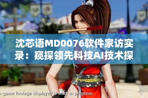 沈芯語(yǔ)MD0076軟件家訪實(shí)錄：窺探領(lǐng)先科技AI技術(shù)探秘