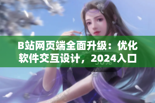 B站網(wǎng)頁(yè)端全面升級(jí)：優(yōu)化軟件交互設(shè)計(jì)，2024入口已更新