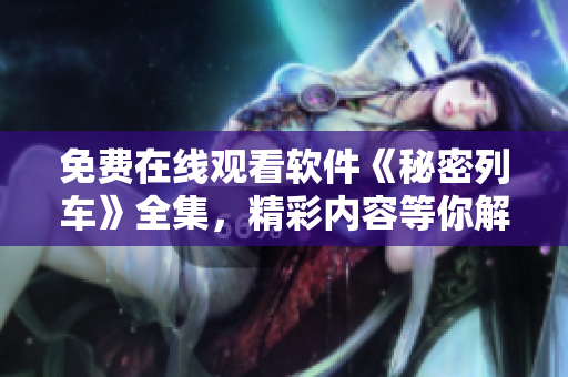 免費(fèi)在線觀看軟件《秘密列車(chē)》全集，精彩內(nèi)容等你解鎖