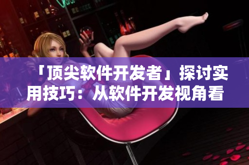 「頂尖軟件開發(fā)者」探討實用技巧：從軟件開發(fā)視角看大型項目管理