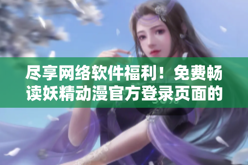 盡享網(wǎng)絡(luò)軟件福利！免費暢讀妖精動漫官方登錄頁面的熱門漫畫