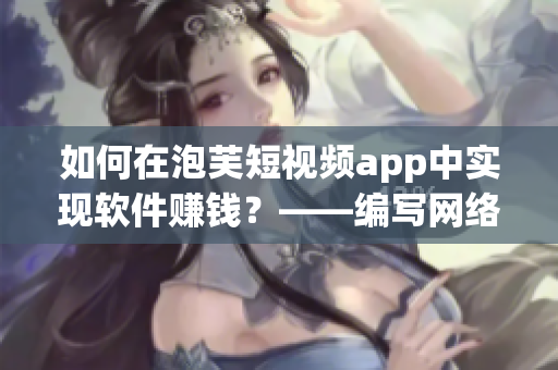 如何在泡芙短視頻app中實現(xiàn)軟件賺錢？——編寫網(wǎng)絡軟件的編輯技巧分享