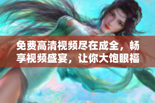 免費(fèi)高清視頻盡在成全，暢享視頻盛宴，讓你大飽眼福！