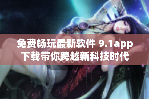 免費(fèi)暢玩最新軟件 9.1app下載帶你跨越新科技時(shí)代