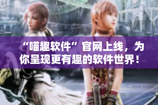 “喵趣軟件”官網(wǎng)上線，為你呈現(xiàn)更有趣的軟件世界！