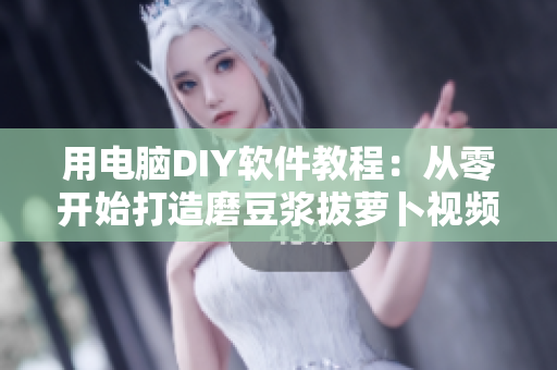 用電腦DIY軟件教程：從零開始打造磨豆?jié){拔蘿卜視頻，分享數(shù)碼科技的魅力