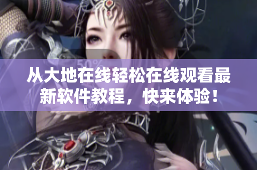 從大地在線輕松在線觀看最新軟件教程，快來體驗！