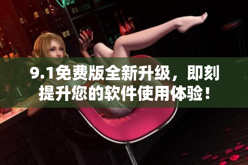 9.1免費(fèi)版全新升級(jí)，即刻提升您的軟件使用體驗(yàn)！