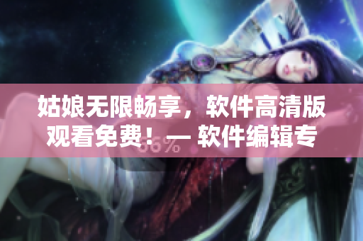姑娘無限暢享，軟件高清版觀看免費！— 軟件編輯專注報道
