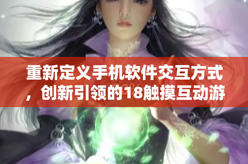 重新定義手機軟件交互方式，創(chuàng)新引領(lǐng)的18觸摸互動游戲手游！
