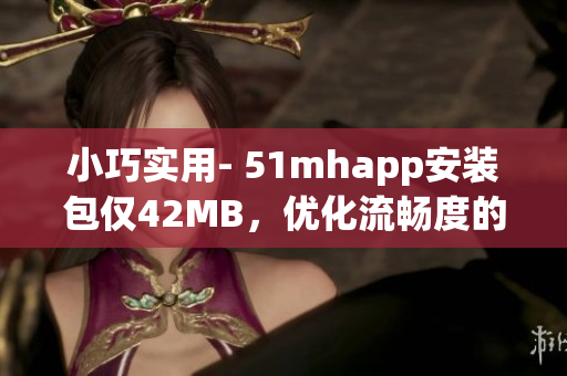 小巧實(shí)用- 51mhapp安裝包僅42MB，優(yōu)化流暢度的最佳選擇