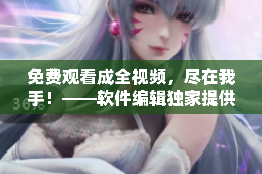 免費(fèi)觀看成全視頻，盡在我手！——軟件編輯獨(dú)家提供