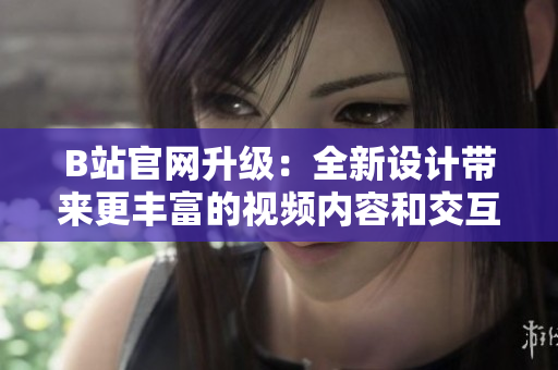 B站官網(wǎng)升級：全新設計帶來更豐富的視頻內容和交互體驗