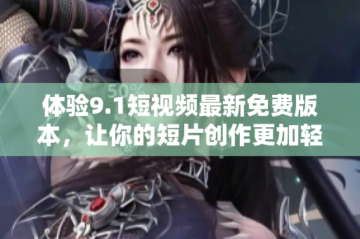體驗9.1短視頻最新免費版本，讓你的短片創(chuàng)作更加輕松暢快