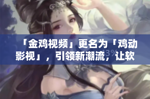「金雞視頻」更名為「雞動影視」，引領(lǐng)新潮流，讓軟件更智能