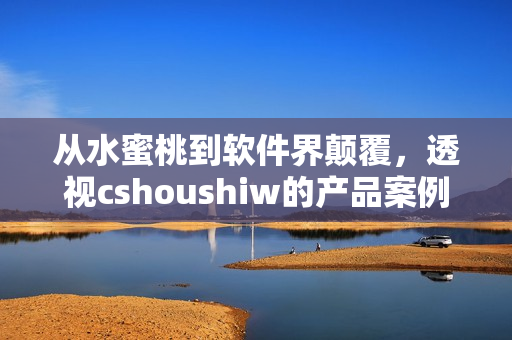 從水蜜桃到軟件界顛覆，透視cshoushiw的產品案例和技術實踐