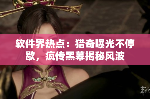 軟件界熱點(diǎn)：獵奇曝光不停歇，瘋傳黑幕揭秘風(fēng)波