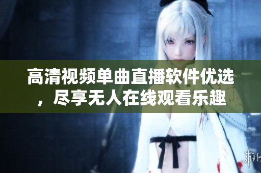 高清視頻單曲直播軟件優(yōu)選，盡享無人在線觀看樂趣