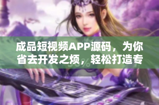成品短視頻APP源碼，為你省去開發(fā)之煩，輕松打造專屬短視頻平臺