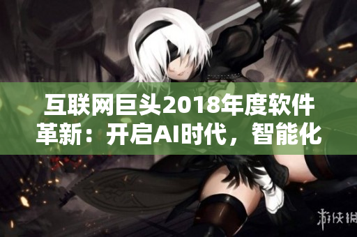 互聯(lián)網(wǎng)巨頭2018年度軟件革新：開啟AI時代，智能化應(yīng)用引領(lǐng)未來