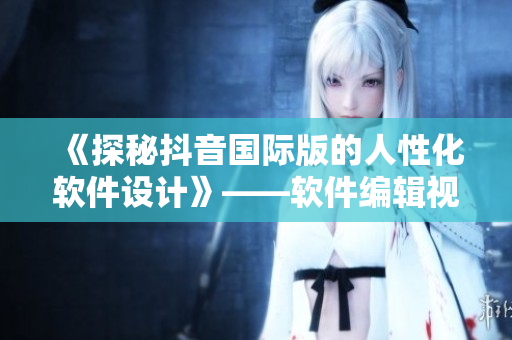 《探秘抖音國際版的人性化軟件設計》——軟件編輯視角下的抖音國際版