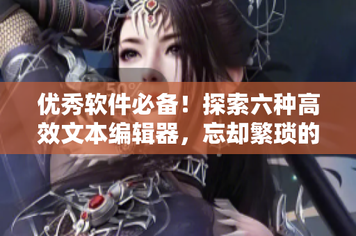 優(yōu)秀軟件必備！探索六種高效文本編輯器，忘卻繁瑣的手工編輯
