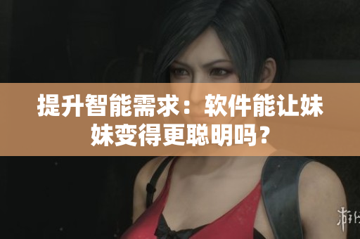 提升智能需求：軟件能讓妹妹變得更聰明嗎？