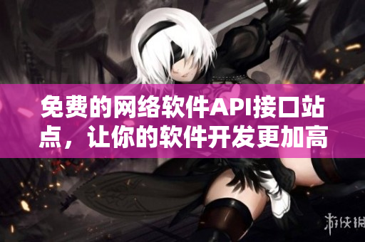 免費的網(wǎng)絡軟件API接口站點，讓你的軟件開發(fā)更加高效