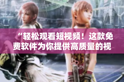 “輕松觀(guān)看短視頻！這款免費(fèi)軟件為你提供高質(zhì)量的視頻內(nèi)容”