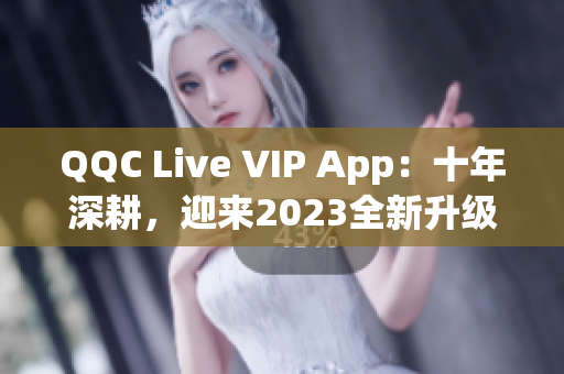QQC Live VIP App：十年深耕，迎來(lái)2023全新升級(jí)
