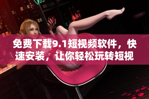 免費下載9.1短視頻軟件，快速安裝，讓你輕松玩轉短視頻創(chuàng)作