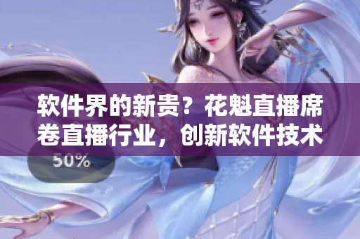 軟件界的新貴？花魁直播席卷直播行業(yè)，創(chuàng)新軟件技術得到認可